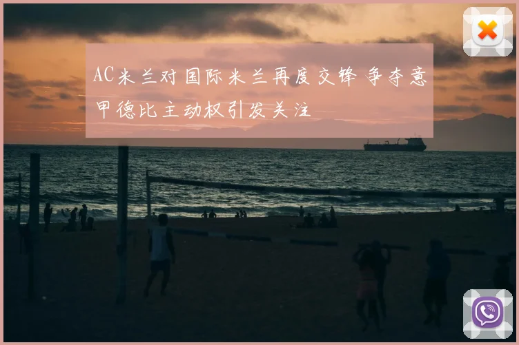 AC米兰对国际米兰再度交锋 争夺意甲德比主动权引发关注