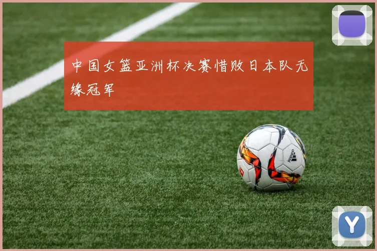中国女篮亚洲杯决赛惜败日本队无缘冠军