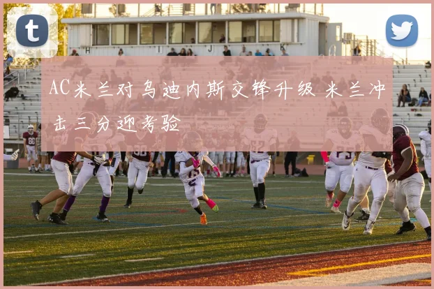 AC米兰对乌迪内斯交锋升级 米兰冲击三分迎考验