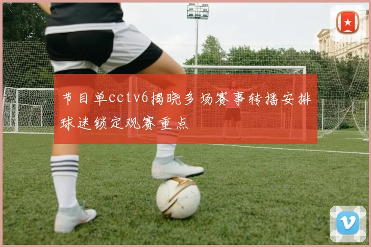 节目单cctv6揭晓多场赛事转播安排球迷锁定观赛重点