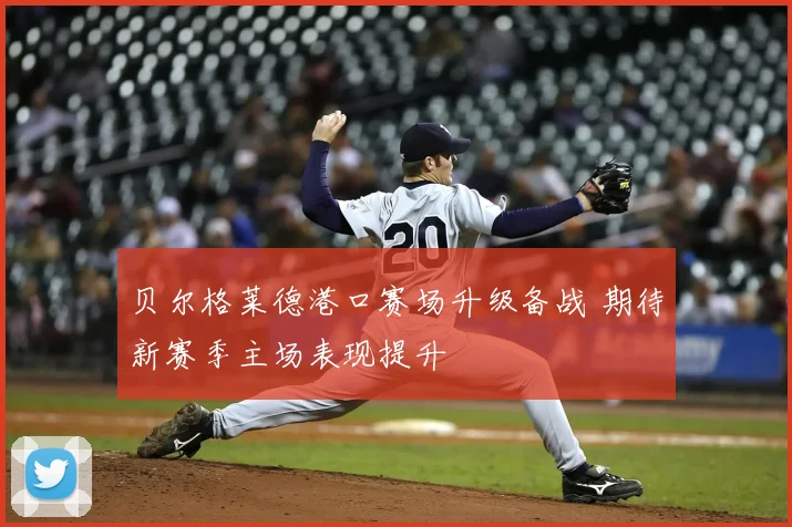 贝尔格莱德港口赛场升级备战 期待新赛季主场表现提升