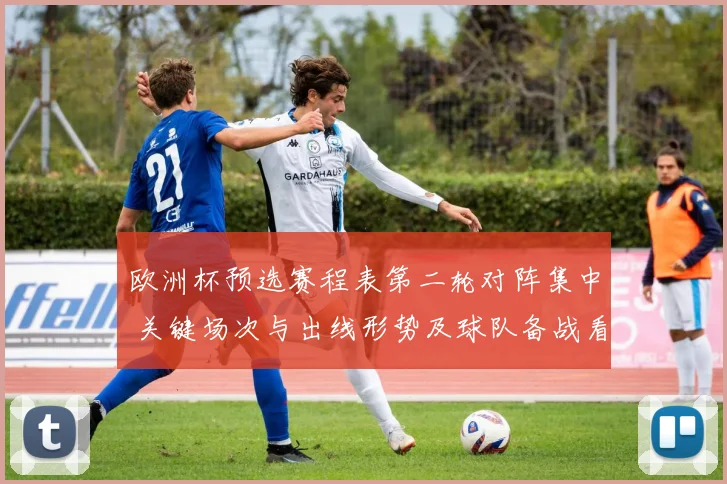 欧洲杯预选赛程表第二轮对阵集中 关键场次与出线形势及球队备战看点
