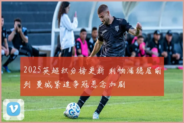 2025英超积分榜更新 利物浦稳居前列 曼城紧追争冠悬念加剧