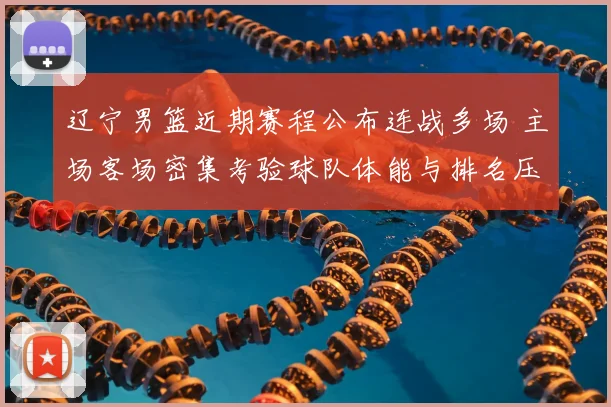 辽宁男篮近期赛程公布连战多场 主场客场密集考验球队体能与排名压力