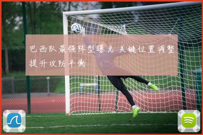 巴西队最强阵型曝光 关键位置调整提升攻防平衡