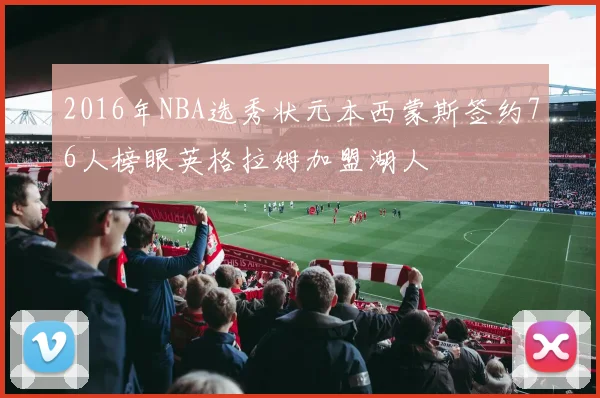 2016年NBA选秀状元本西蒙斯签约76人榜眼英格拉姆加盟湖人