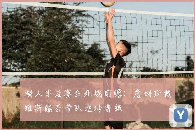 湖人季后赛生死战前瞻:詹姆斯戴维斯能否带队逆转晋级