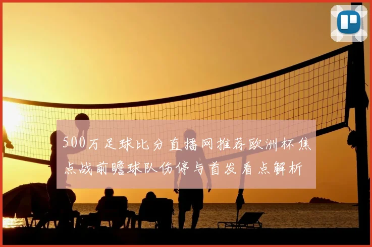 500万足球比分直播网推荐欧洲杯焦点战前瞻球队伤停与首发看点解析