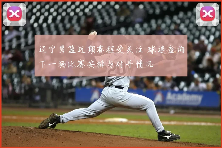 辽宁男篮近期赛程受关注 球迷查询下一场比赛安排与对手情况