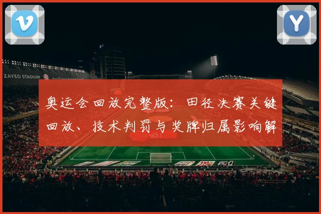 奥运会回放完整版：田径决赛关键回放、技术判罚与奖牌归属影响解读