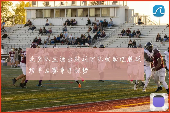 北京队主场击败辽宁队收获连胜延续季后赛争夺优势