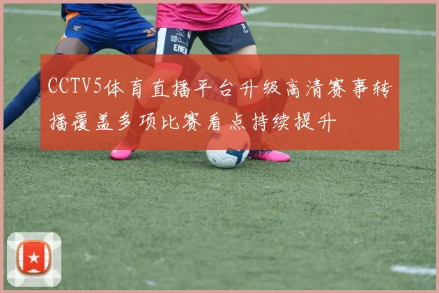 CCTV5体育直播平台升级高清赛事转播覆盖多项比赛看点持续提升