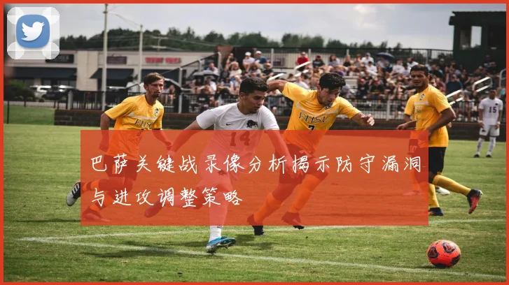 巴萨关键战录像分析揭示防守漏洞与进攻调整策略