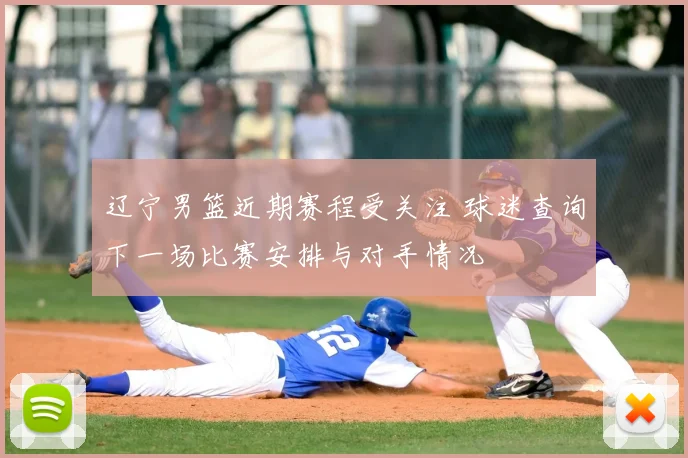 辽宁男篮近期赛程受关注 球迷查询下一场比赛安排与对手情况