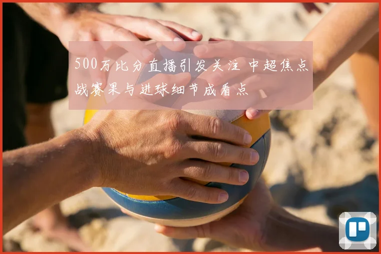 500万比分直播引发关注 中超焦点战赛果与进球细节成看点