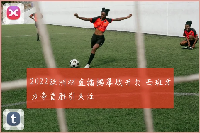 2022欧洲杯直播揭幕战开打 西班牙力争首胜引关注