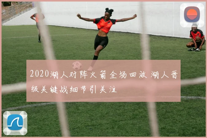 2020湖人对阵火箭全场回放 湖人晋级关键战细节引关注
