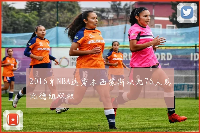 2016年NBA选秀本西蒙斯状元76人恩比德组双核