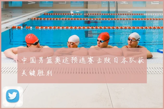 中国男篮奥运预选赛击败日本队获关键胜利