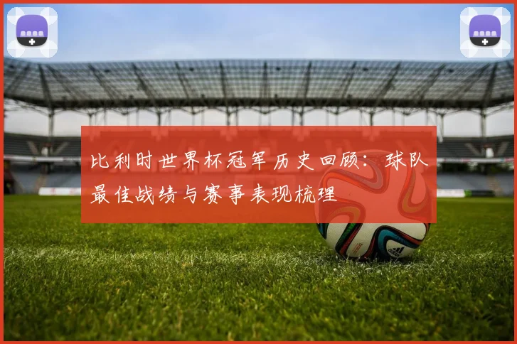 比利时世界杯冠军历史回顾：球队最佳战绩与赛事表现梳理