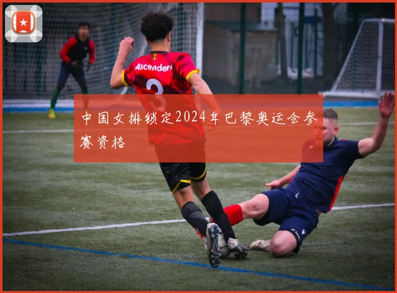 中国女排锁定2024年巴黎奥运会参赛资格