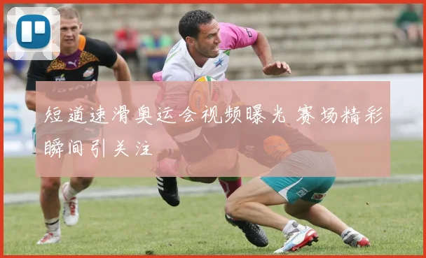 短道速滑奥运会视频曝光 赛场精彩瞬间引关注
