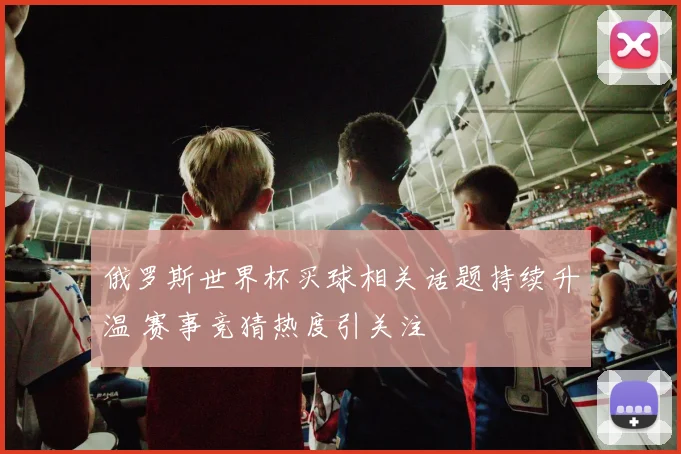 俄罗斯世界杯买球相关话题持续升温 赛事竞猜热度引关注