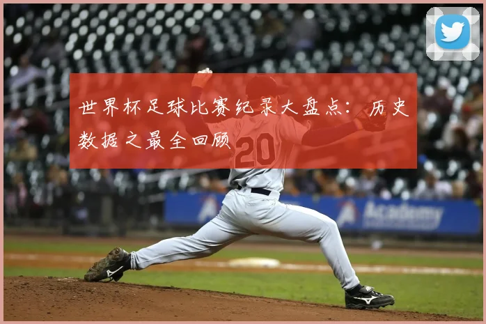 世界杯足球比赛纪录大盘点:历史数据之最全回顾