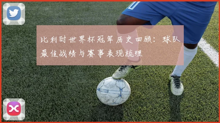 比利时世界杯冠军历史回顾：球队最佳战绩与赛事表现梳理