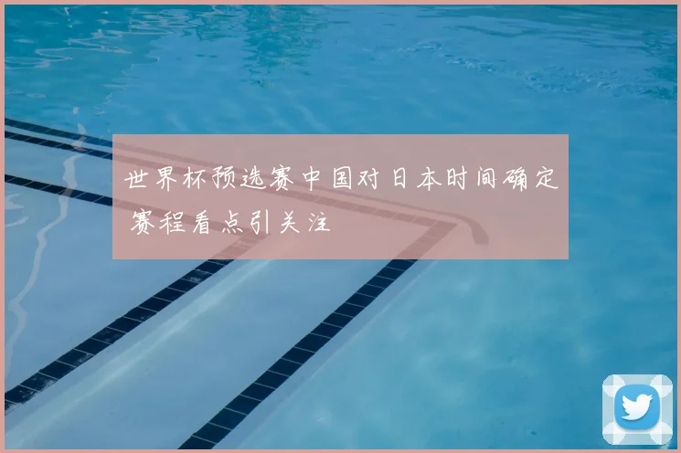 世界杯预选赛中国对日本时间确定 赛程看点引关注