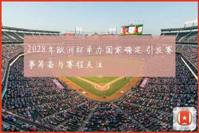 2028年欧洲杯举办国家确定 引发赛事筹备与赛程关注