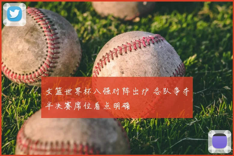 女篮世界杯八强对阵出炉 各队争夺半决赛席位看点明确