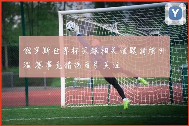 俄罗斯世界杯买球相关话题持续升温 赛事竞猜热度引关注