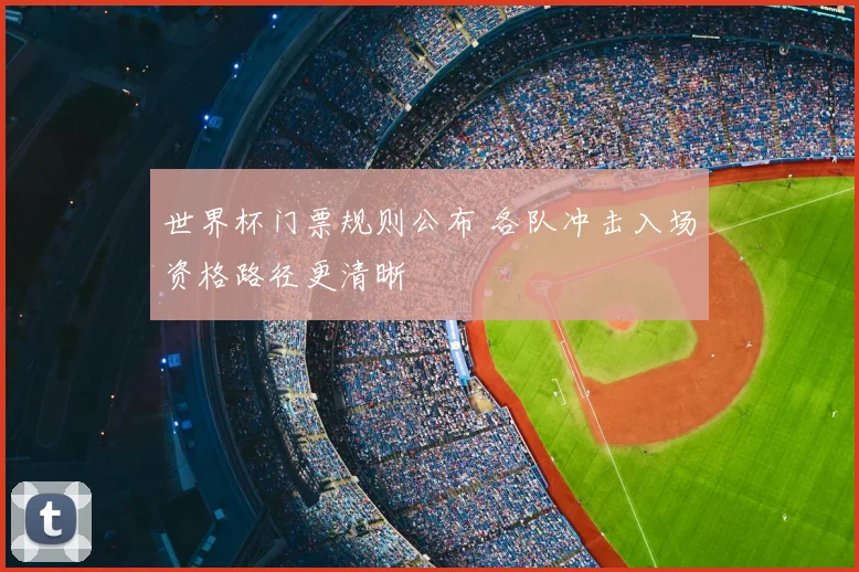 世界杯门票规则公布 各队冲击入场资格路径更清晰
