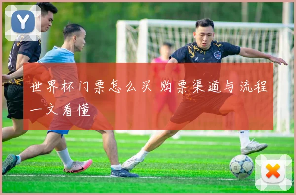 世界杯门票怎么买 购票渠道与流程一文看懂