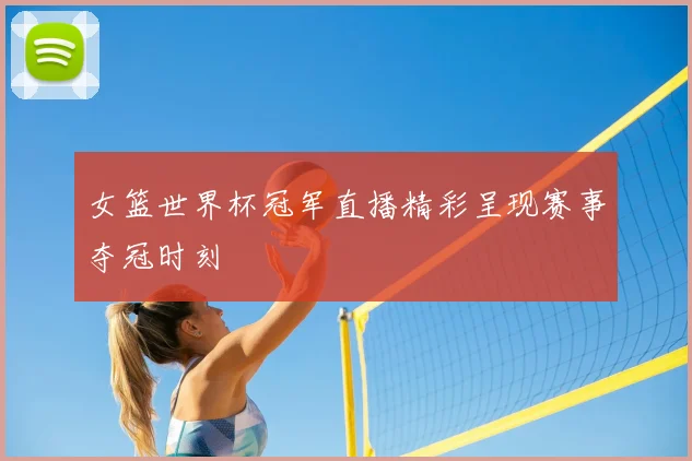 女篮世界杯冠军直播精彩呈现赛事夺冠时刻