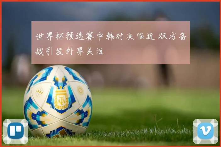 世界杯预选赛中韩对决临近 双方备战引发外界关注