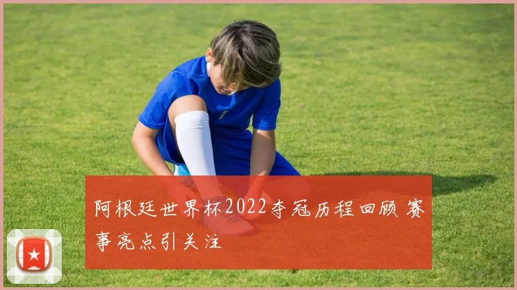 阿根廷世界杯2022夺冠历程回顾 赛事亮点引关注